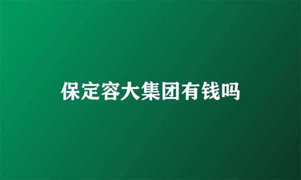 保定容大集团有钱吗