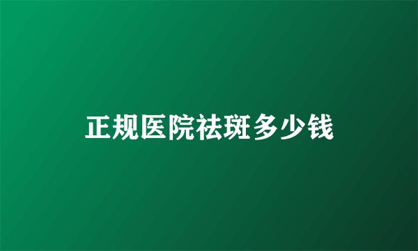 正规医院祛斑多少钱
