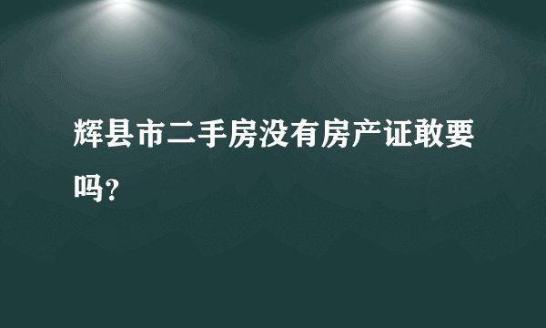 辉县市二手房没有房产证敢要吗？