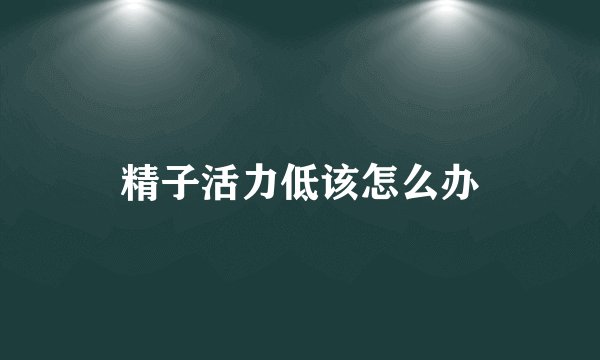 精子活力低该怎么办