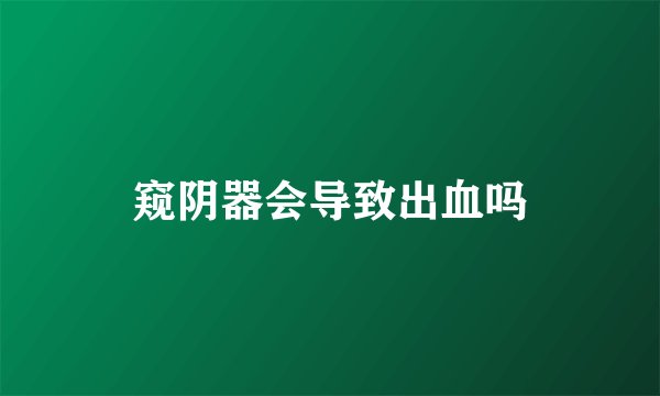 窥阴器会导致出血吗