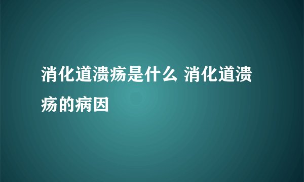 消化道溃疡是什么 消化道溃疡的病因