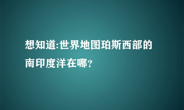 想知道:世界地图珀斯西部的南印度洋在哪？