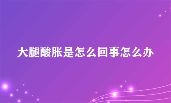 大腿酸胀是怎么回事怎么办