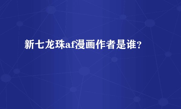 新七龙珠af漫画作者是谁？