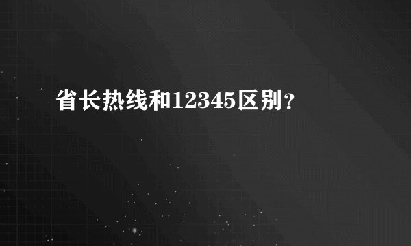 省长热线和12345区别？