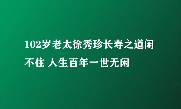 102岁老太徐秀珍长寿之道闲不住 人生百年一世无闲