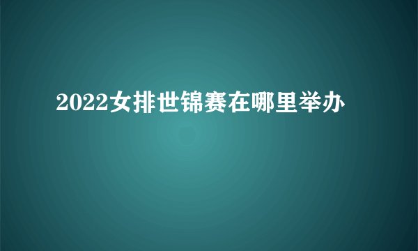 2022女排世锦赛在哪里举办
