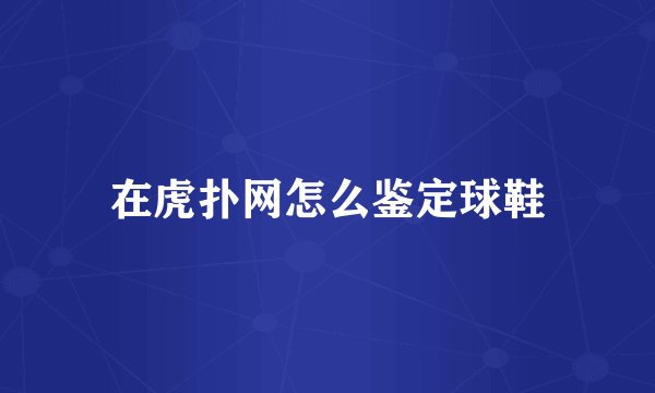在虎扑网怎么鉴定球鞋