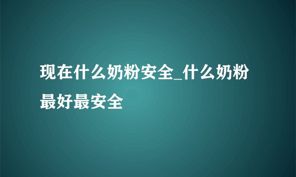 现在什么奶粉安全_什么奶粉最好最安全