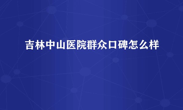 吉林中山医院群众口碑怎么样