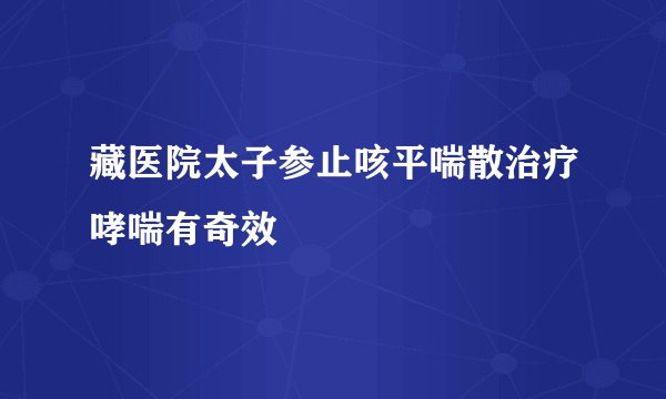 藏医院太子参止咳平喘散治疗哮喘有奇效