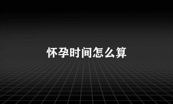 怀孕时间怎么算