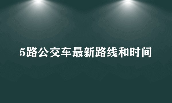 5路公交车最新路线和时间