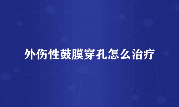 外伤性鼓膜穿孔怎么治疗