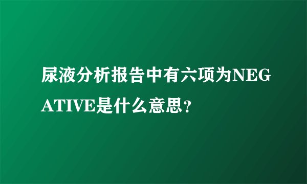 尿液分析报告中有六项为NEGATIVE是什么意思？