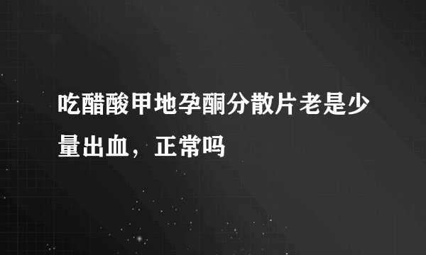 吃醋酸甲地孕酮分散片老是少量出血,正常吗