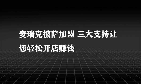 麦瑞克披萨加盟 三大支持让您轻松开店赚钱