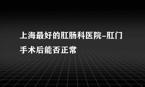 上海最好的肛肠科医院-肛门手术后能否正常