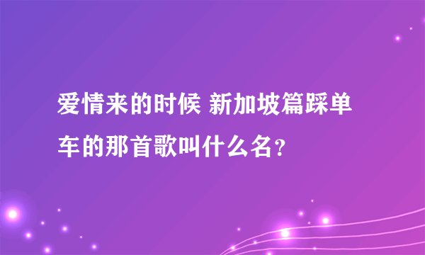 爱情来的时候 新加坡篇踩单车的那首歌叫什么名？