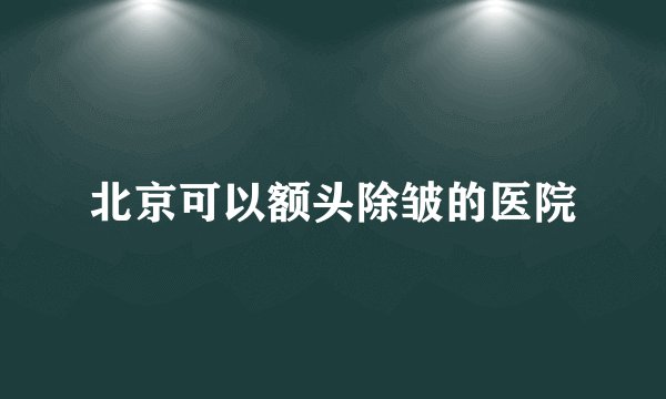 北京可以额头除皱的医院