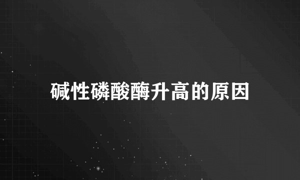碱性磷酸酶升高的原因