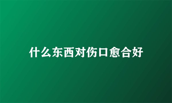 什么东西对伤口愈合好