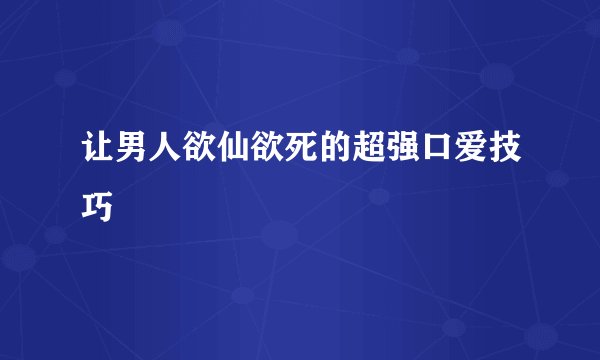 让男人欲仙欲死的超强口爱技巧