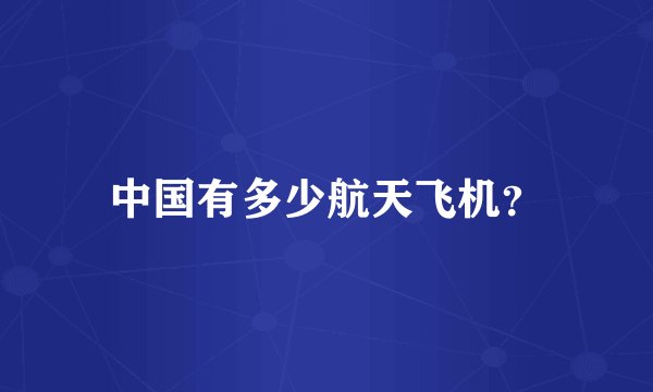 中国有多少航天飞机？