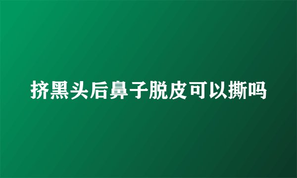 挤黑头后鼻子脱皮可以撕吗