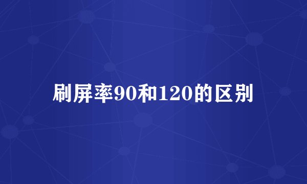 刷屏率90和120的区别