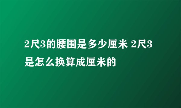 2尺3的腰围是多少厘米 2尺3是怎么换算成厘米的