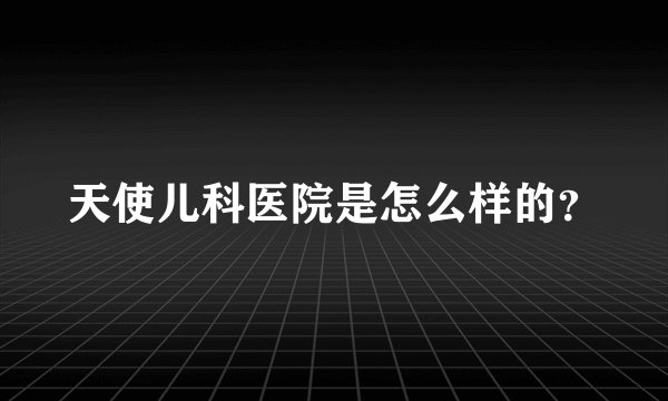 天使儿科医院是怎么样的？