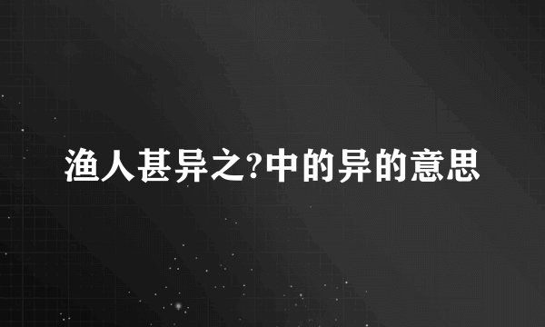 渔人甚异之?中的异的意思