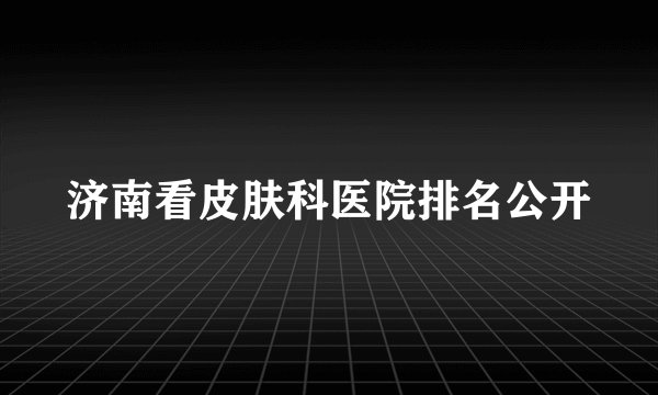 济南看皮肤科医院排名公开