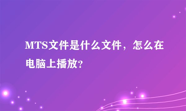 MTS文件是什么文件，怎么在电脑上播放？