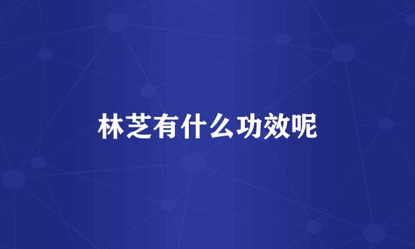 林芝有什么功效呢
