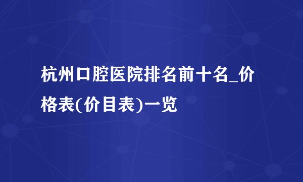 杭州口腔医院排名前十名_价格表(价目表)一览