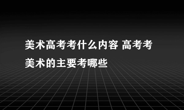 美术高考考什么内容 高考考美术的主要考哪些