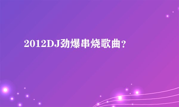 2012DJ劲爆串烧歌曲？