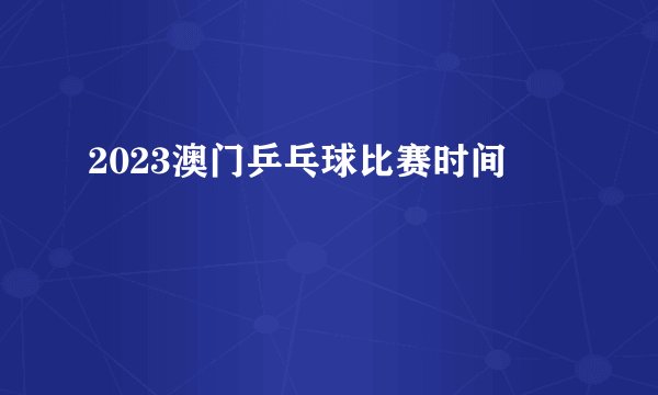 2023澳门乒乓球比赛时间