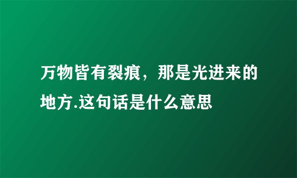 万物皆有裂痕，那是光进来的地方.这句话是什么意思