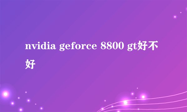 nvidia geforce 8800 gt好不好