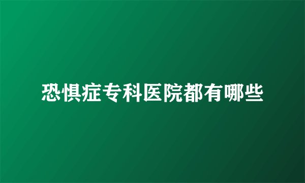 恐惧症专科医院都有哪些