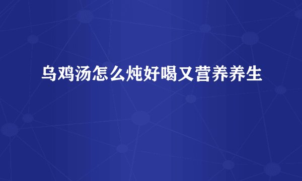 乌鸡汤怎么炖好喝又营养养生