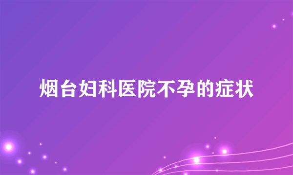 烟台妇科医院不孕的症状