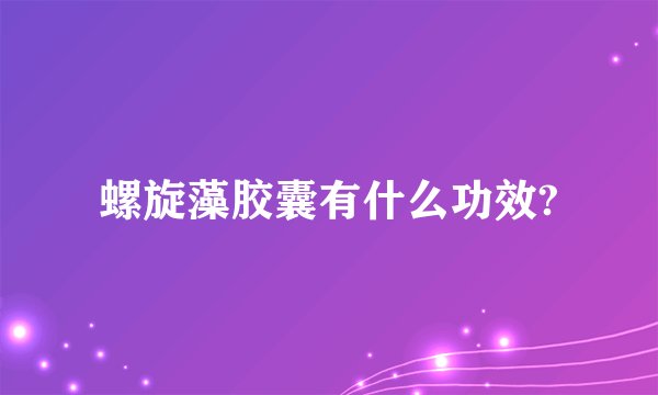 螺旋藻胶囊有什么功效?