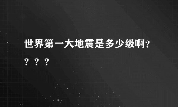 世界第一大地震是多少级啊？？？？