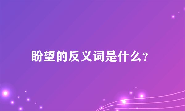 盼望的反义词是什么？