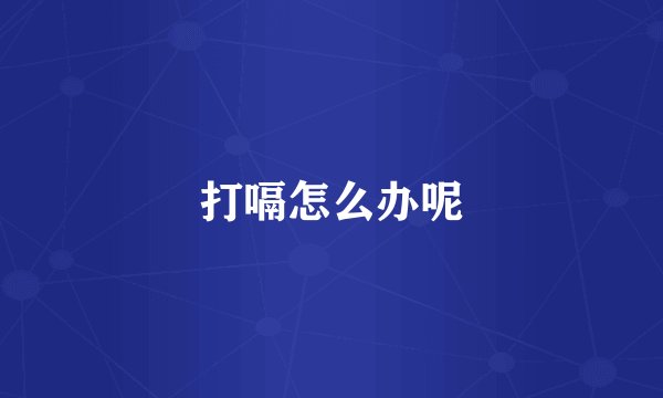 打嗝怎么办呢